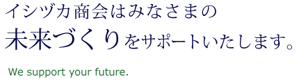 イシヅカ商会はみなさまの未来づくりをサポートいたします。